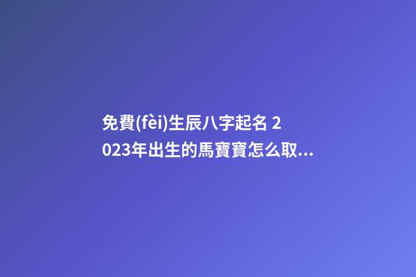免費(fèi)生辰八字起名 2023年出生的馬寶寶怎么取名？